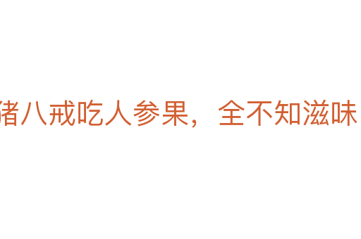猪八戒吃人参果，全不知滋味